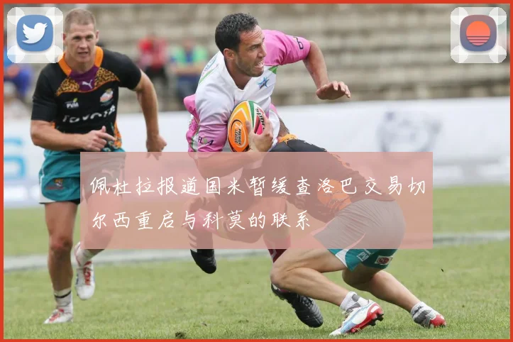 佩杜拉报道国米暂缓查洛巴交易切尔西重启与科莫的联系
