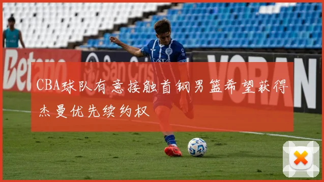 CBA球队有意接触首钢男篮希望获得杰曼优先续约权