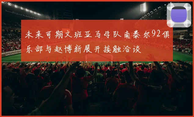 未来可期文班亚马母队南泰尔92俱乐部与赵博新展开接触洽谈