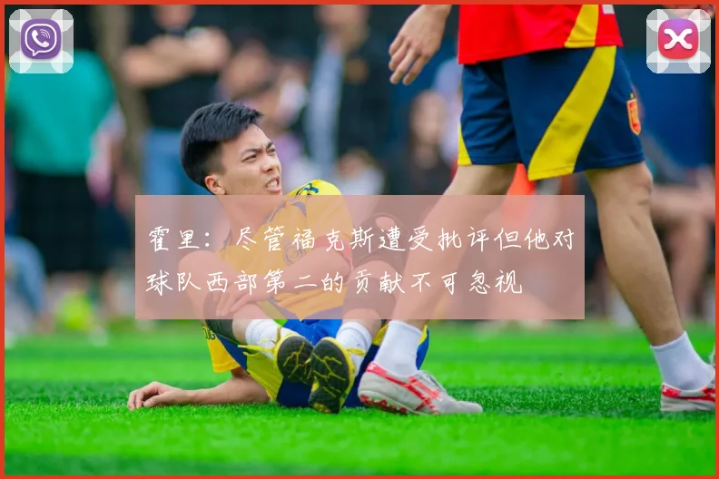 霍里：尽管福克斯遭受批评但他对球队西部第二的贡献不可忽视