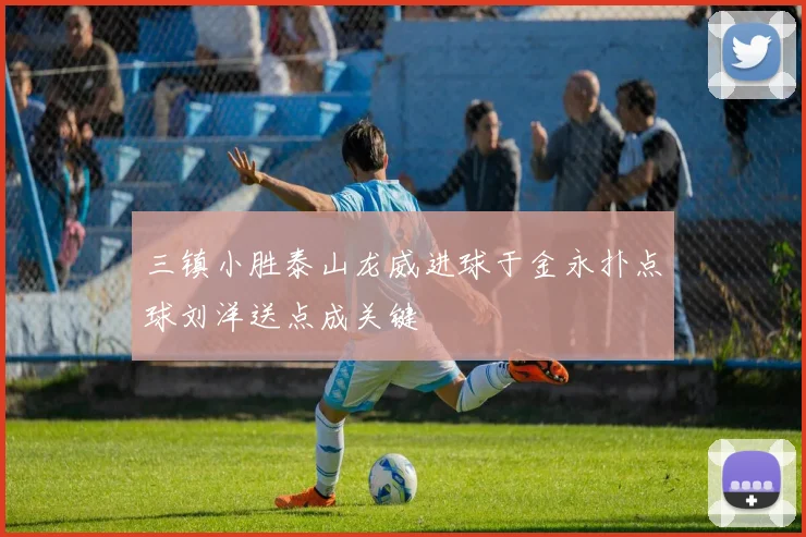 三镇小胜泰山龙威进球于金永扑点球刘洋送点成关键