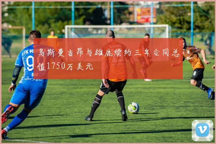 乌斯曼吉昂与雄鹿续约三年合同总值1750万美元