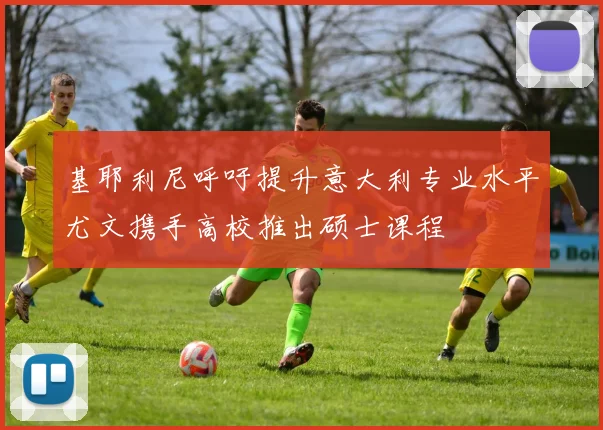 基耶利尼呼吁提升意大利专业水平尤文携手高校推出硕士课程