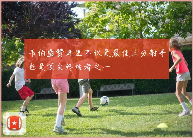韦伯盛赞库里不仅是最佳三分射手也是顶尖终结者之一