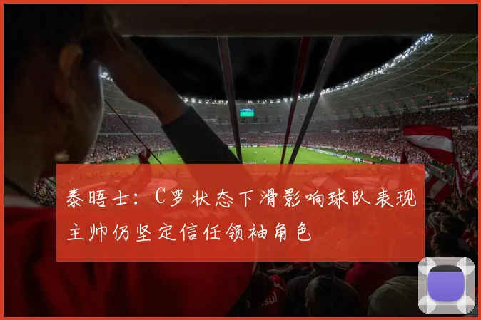 泰晤士：C罗状态下滑影响球队表现主帅仍坚定信任领袖角色