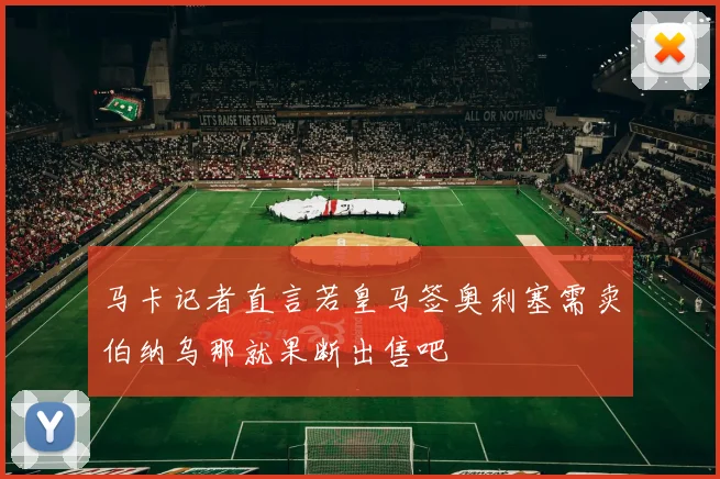 马卡记者直言若皇马签奥利塞需卖伯纳乌那就果断出售吧