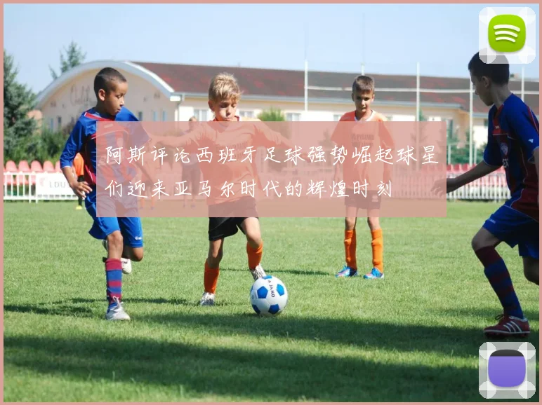 阿斯评论西班牙足球强势崛起球星们迎来亚马尔时代的辉煌时刻