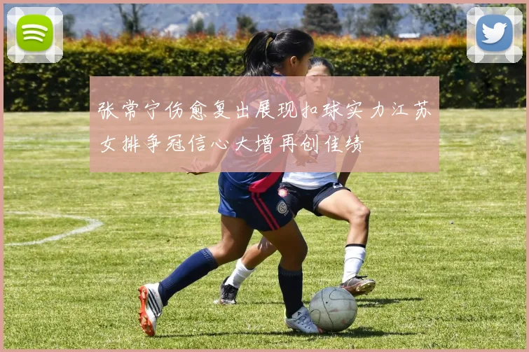 张常宁伤愈复出展现扣球实力江苏女排争冠信心大增再创佳绩